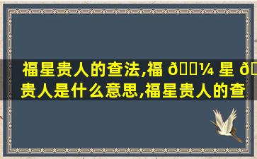 福星贵人的查法,福 🌼 星 🐞 贵人是什么意思,福星贵人的查法